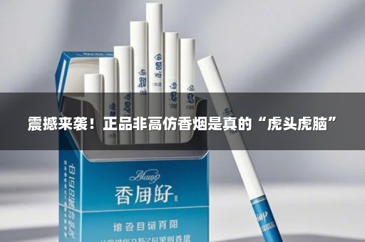 震撼来袭！正品非高仿香烟是真的“虎头虎脑”