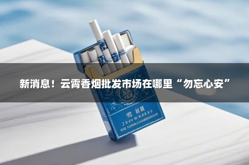 新消息！云霄香烟批发市场在哪里“勿忘心安”
