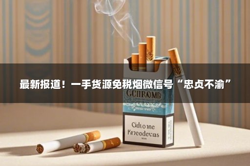 最新报道！一手货源免税烟微信号“忠贞不渝”
